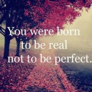 be real. Not Perfect.